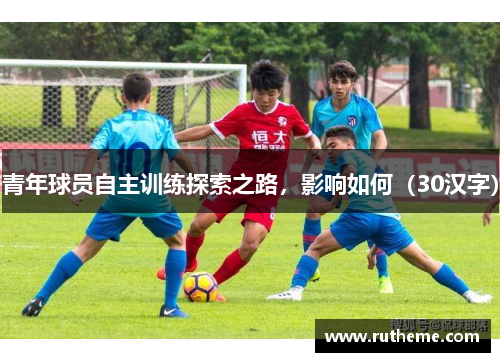 青年球员自主训练探索之路，影响如何（30汉字）