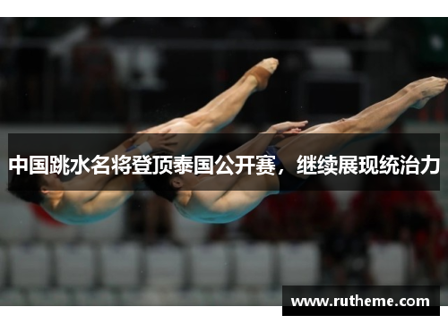 中国跳水名将登顶泰国公开赛，继续展现统治力