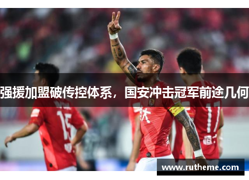 强援加盟破传控体系，国安冲击冠军前途几何